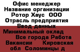 Офис-менеджер › Название организации ­ Ротор Хаус, ООО › Отрасль предприятия ­ Ввод данных › Минимальный оклад ­ 18 000 - Все города Работа » Вакансии   . Кировская обл.,Соломинцы д.